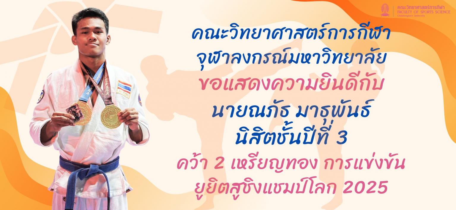 คณะวิทยาศาสตร์การกีฬา จุฬาลงกรณ์มหาวิทยาลัย ขอแสดงความยินดีกับ นายณภัธ มาธุพันธ์ นิสิตชั้นปีที่ 3 ของคณะฯ ในโอกาสที่ทำผลงานได้อย่างยอดเยี่ยม และสร้างชื่อเสียงให้กับประเทศไทยและจุฬาลงกรณ์มหาวิทยาลัย จากการเข้าร่วมการแข่งขันยูยิตสูชิงแชมป์โลก รายการ JU-JITSU WORLD CHAMPIONSHIP 2025 โดยสามารถคว้า 2 เหรียญทอง ในประเภท Fighting รุ่นน้ำหนักไม่เกิน 56 กิโลกรัม (kg) ทั้งในระดับเยาวชนและประชาชน